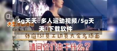 5g天天奭多人运动视频/5g天天奭下载软件-第2张图片