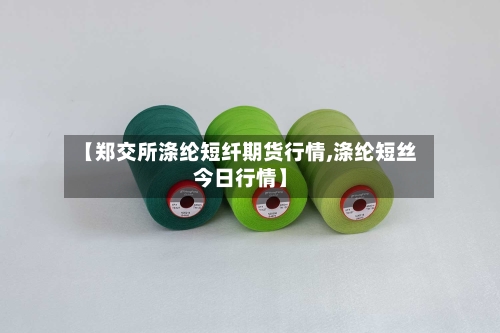 【郑交所涤纶短纤期货行情,涤纶短丝今日行情】-第2张图片