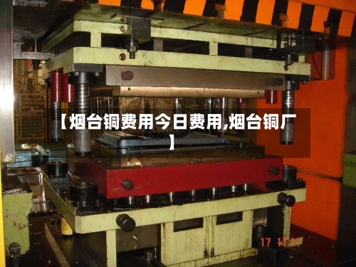 【烟台铜费用今日费用,烟台铜厂】-第3张图片