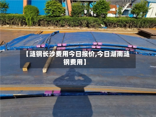 【涟钢长沙费用今日报价,今日湖南涟钢费用】-第3张图片