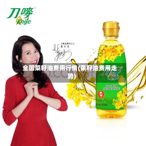 全国菜籽油费用行情(菜籽油费用走势)