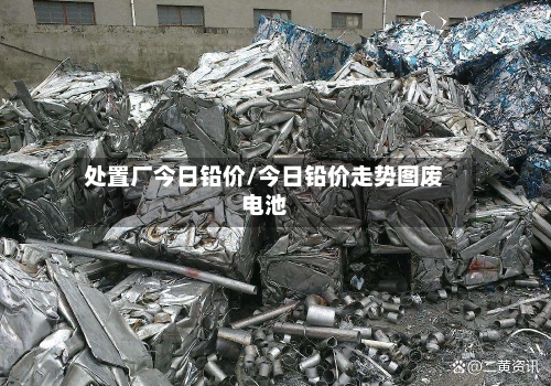 处置厂今日铅价/今日铅价走势图废电池