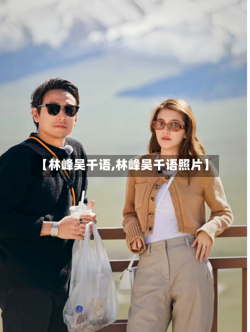 【林峰吴千语,林峰吴千语照片】