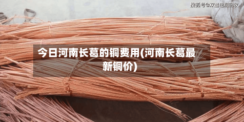 今日河南长葛的铜费用(河南长葛最新铜价)-第2张图片