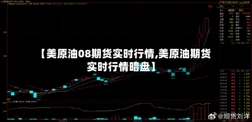 【美原油08期货实时行情,美原油期货实时行情暗盘】