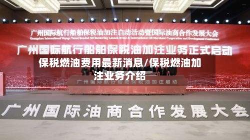 保税燃油费用最新消息/保税燃油加注业务介绍
