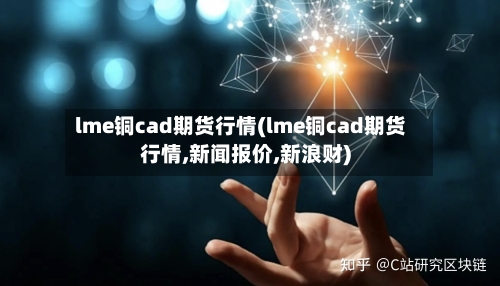 lme铜cad期货行情(lme铜cad期货行情,新闻报价,新浪财)-第3张图片