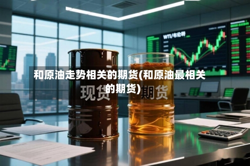 和原油走势相关的期货(和原油最相关的期货)