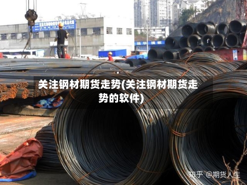 关注钢材期货走势(关注钢材期货走势的软件)-第2张图片