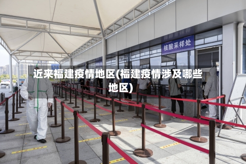 近来福建疫情地区(福建疫情涉及哪些地区)-第2张图片
