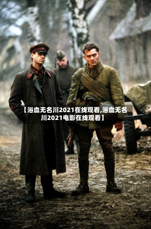 【浴血无名川2021在线观看,浴血无名川2021电影在线观看】-第2张图片