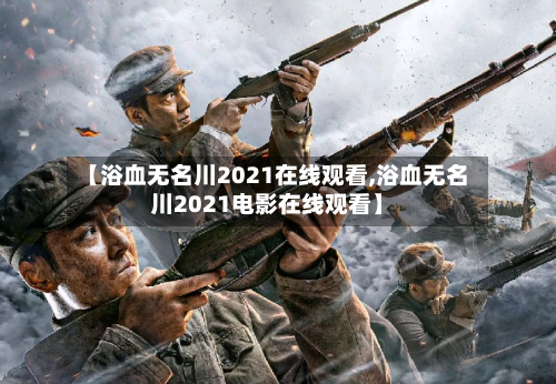 【浴血无名川2021在线观看,浴血无名川2021电影在线观看】