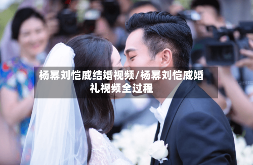 杨幂刘恺威结婚视频/杨幂刘恺威婚礼视频全过程-第2张图片