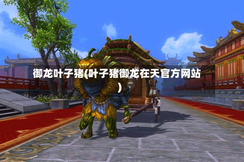 御龙叶子猪(叶子猪御龙在天官方网站)