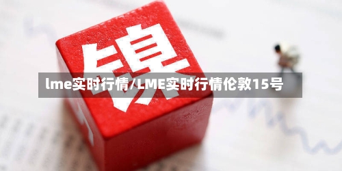 lme实时行情/LME实时行情伦敦15号-第2张图片