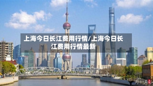 上海今日长江费用行情/上海今日长江费用行情最新