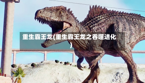 重生霸王龙(重生霸王龙之吞噬进化)-第3张图片