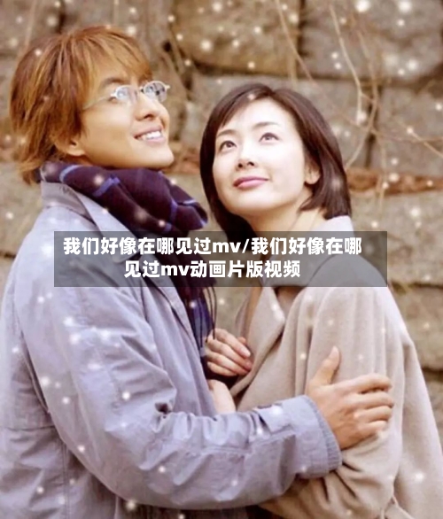 我们好像在哪见过mv/我们好像在哪见过mv动画片版视频
