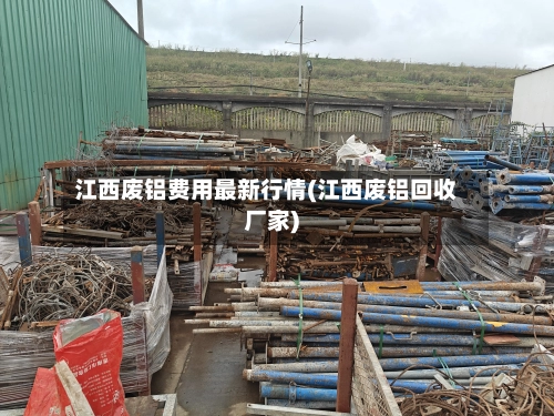 江西废铝费用最新行情(江西废铝回收厂家)