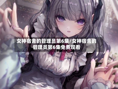 女神宿舍的管理员第6集/女神宿舍的管理员第6集免费观看