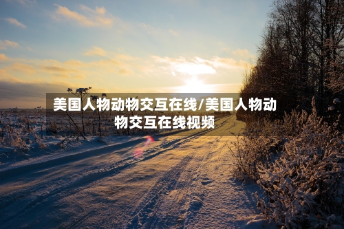 美国人物动物交互在线/美国人物动物交互在线视频-第2张图片