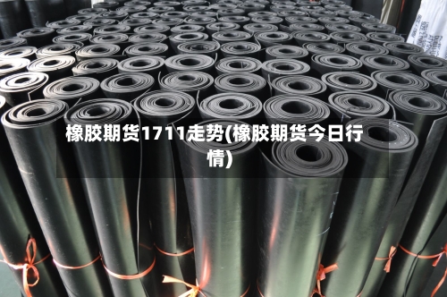 橡胶期货1711走势(橡胶期货今日行情)-第2张图片