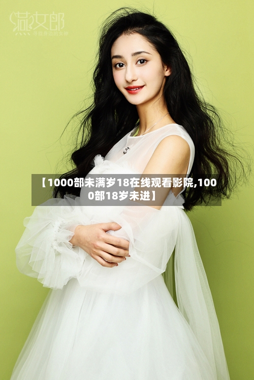 【1000部未满岁18在线观看影院,1000部18岁未进】-第3张图片