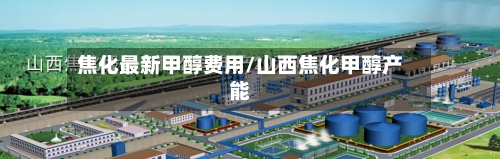 焦化最新甲醇费用/山西焦化甲醇产能
