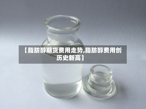 【脂肪醇期货费用走势,脂肪醇费用创历史新高】-第2张图片