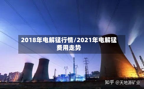 2018年电解锰行情/2021年电解锰费用走势-第3张图片