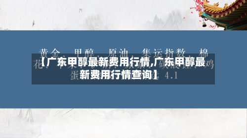【广东甲醇最新费用行情,广东甲醇最新费用行情查询】-第2张图片
