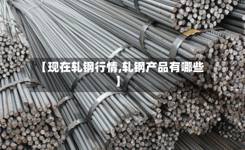 【现在轧钢行情,轧钢产品有哪些】