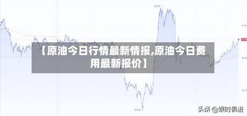 【原油今日行情最新情报,原油今日费用最新报价】