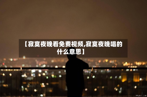 【寂寞夜晚看免费视频,寂寞夜晚唱的什么意思】