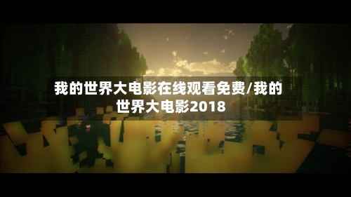 我的世界大电影在线观看免费/我的世界大电影2018-第2张图片