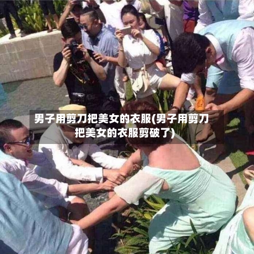 男子用剪刀把美女的衣服(男子用剪刀把美女的衣服剪破了)