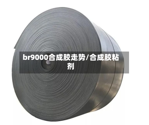 br9000合成胶走势/合成胶粘剂