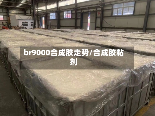 br9000合成胶走势/合成胶粘剂-第3张图片