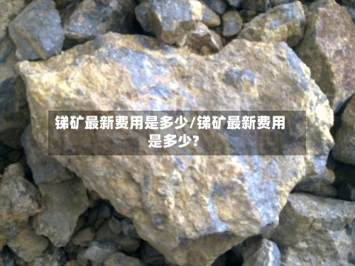 锑矿最新费用是多少/锑矿最新费用是多少?
