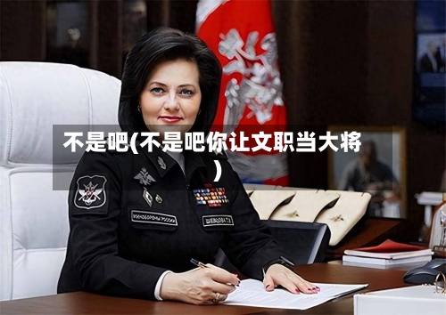 不是吧(不是吧你让文职当大将)-第3张图片
