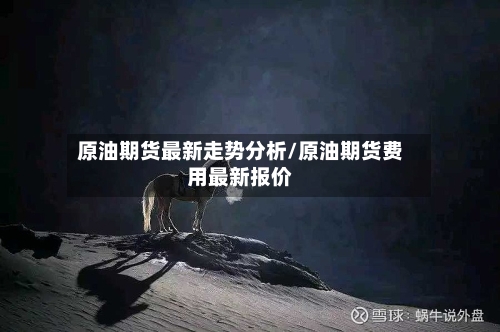 原油期货最新走势分析/原油期货费用最新报价-第3张图片
