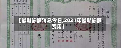 【最新橡胶消息今日,2021年最新橡胶费用】-第2张图片