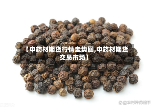 【中药材期货行情走势图,中药材期货交易市场】-第2张图片