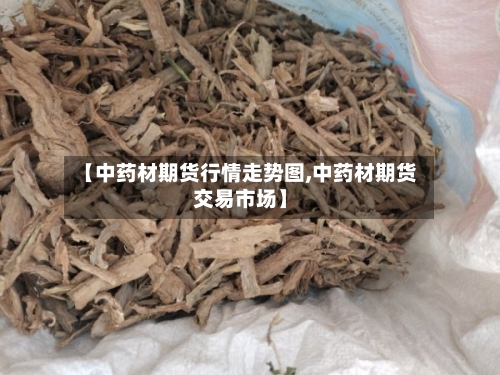 【中药材期货行情走势图,中药材期货交易市场】