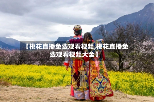 【桃花直播免费观看视频,桃花直播免费观看视频大全】-第2张图片