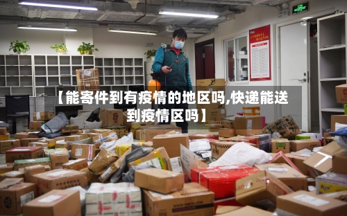 【能寄件到有疫情的地区吗,快递能送到疫情区吗】-第3张图片