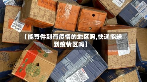 【能寄件到有疫情的地区吗,快递能送到疫情区吗】-第2张图片