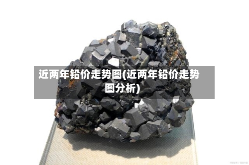 近两年铅价走势图(近两年铅价走势图分析)