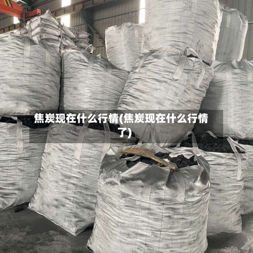 焦炭现在什么行情(焦炭现在什么行情了)
