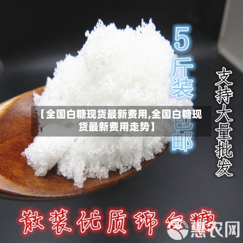 【全国白糖现货最新费用,全国白糖现货最新费用走势】-第3张图片